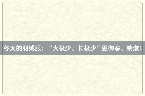 冬天的羽绒服:“大极少、长极少”更御寒、端淑!